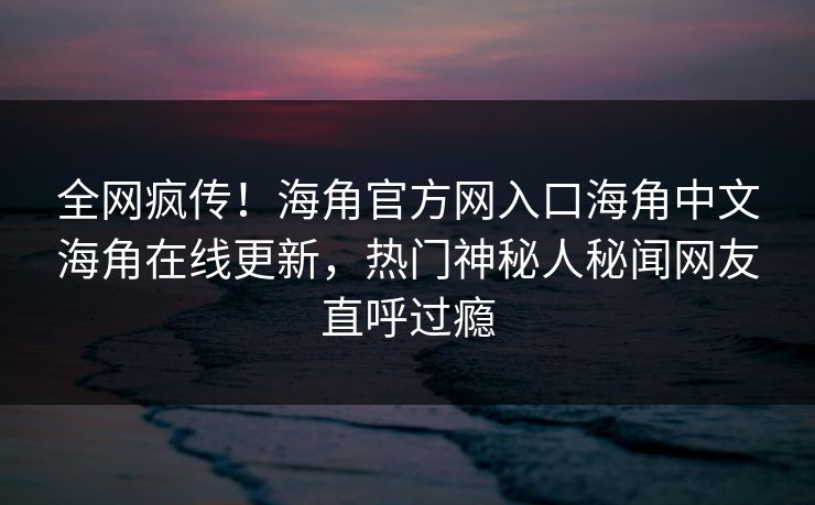 全网疯传！海角官方网入口海角中文海角在线更新，热门神秘人秘闻网友直呼过瘾
