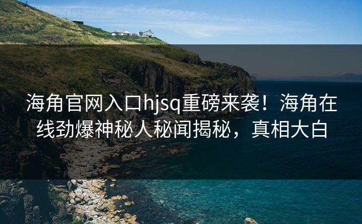海角官网入口hjsq重磅来袭！海角在线劲爆神秘人秘闻揭秘，真相大白