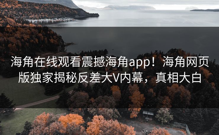 海角在线观看震撼海角app！海角网页版独家揭秘反差大V内幕，真相大白