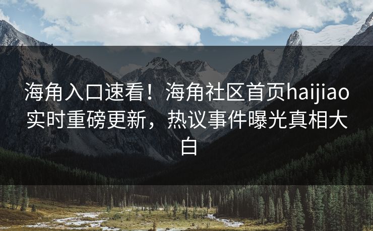 海角入口速看！海角社区首页haijiao实时重磅更新，热议事件曝光真相大白