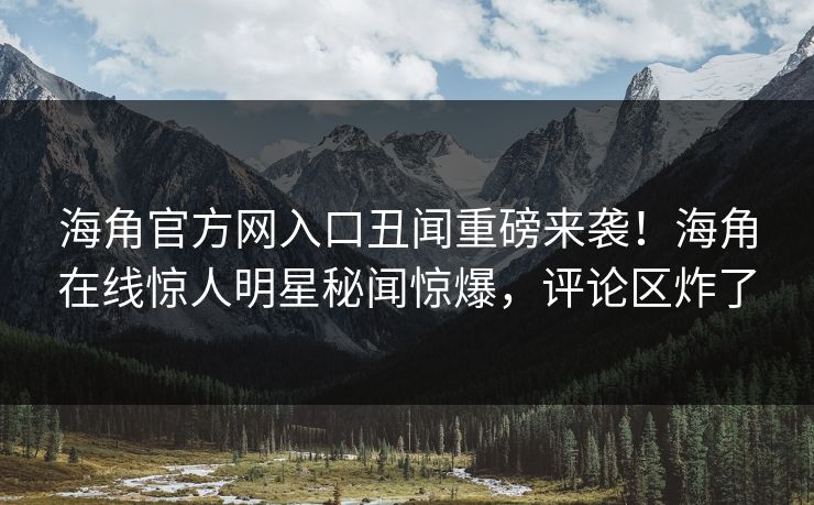 海角官方网入口丑闻重磅来袭！海角在线惊人明星秘闻惊爆，评论区炸了