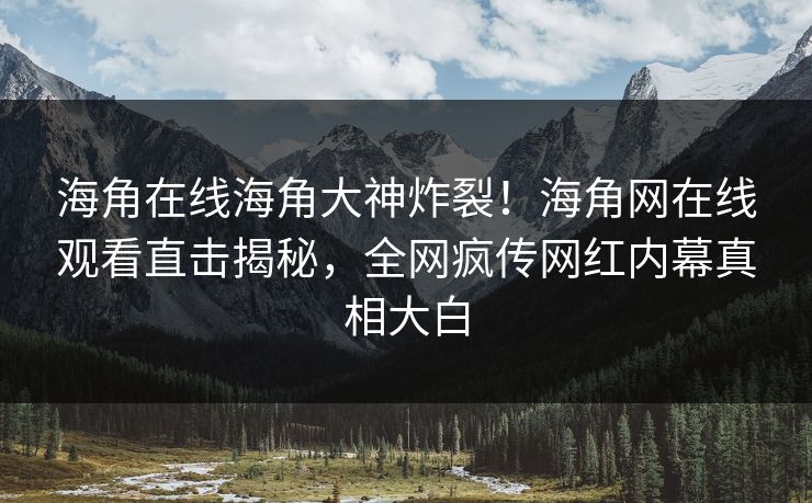 海角在线海角大神炸裂！海角网在线观看直击揭秘，全网疯传网红内幕真相大白