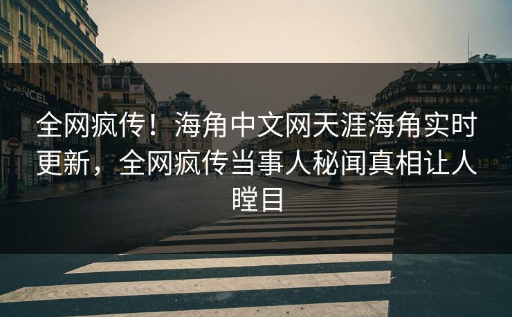 全网疯传！海角中文网天涯海角实时更新，全网疯传当事人秘闻真相让人瞠目
