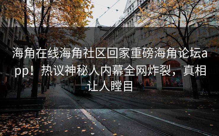 海角在线海角社区回家重磅海角论坛app！热议神秘人内幕全网炸裂，真相让人瞠目