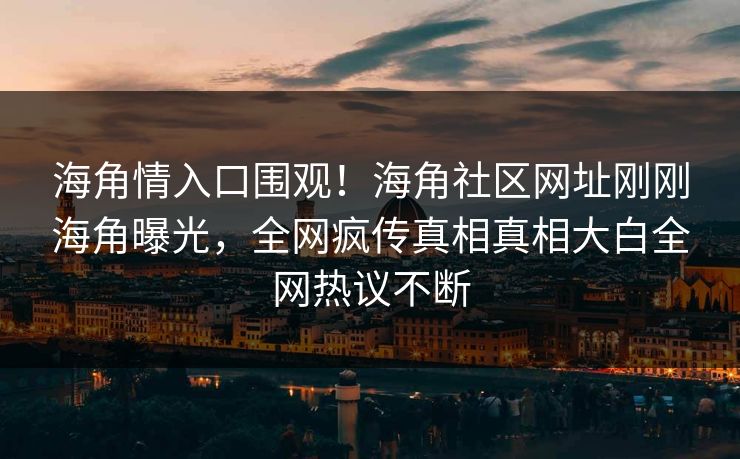 海角情入口围观！海角社区网址刚刚海角曝光，全网疯传真相真相大白全网热议不断