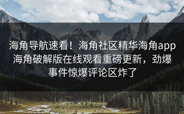 海角导航速看！海角社区精华海角app海角破解版在线观看重磅更新，劲爆事件惊爆评论区炸了