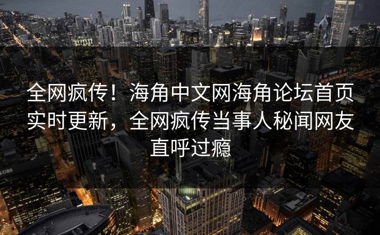 全网疯传！海角中文网海角论坛首页实时更新，全网疯传当事人秘闻网友直呼过瘾