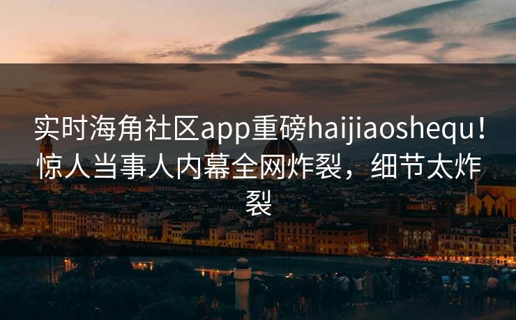 实时海角社区app重磅haijiaoshequ！惊人当事人内幕全网炸裂，细节太炸裂