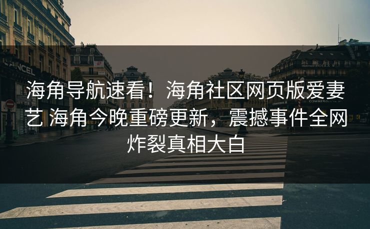 海角导航速看！海角社区网页版爱妻艺 海角今晚重磅更新，震撼事件全网炸裂真相大白