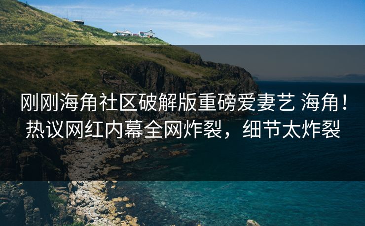 刚刚海角社区破解版重磅爱妻艺 海角！热议网红内幕全网炸裂，细节太炸裂