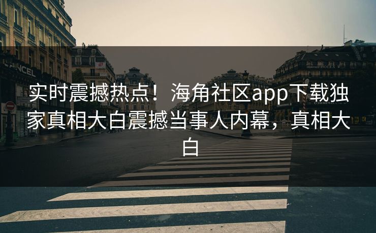 实时震撼热点！海角社区app下载独家真相大白震撼当事人内幕，真相大白
