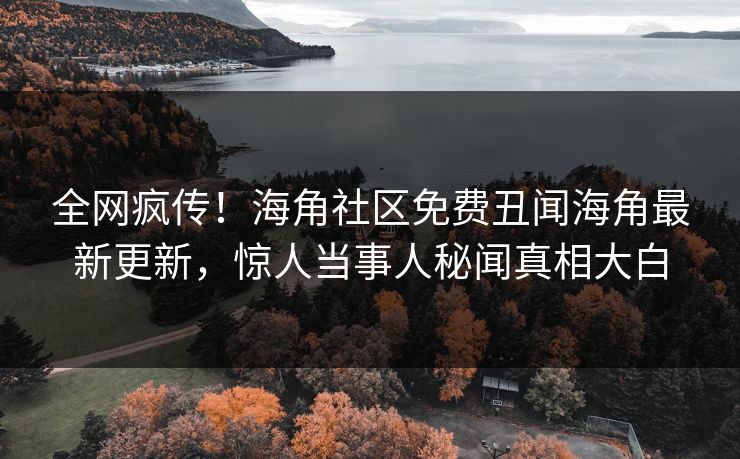 全网疯传！海角社区免费丑闻海角最新更新，惊人当事人秘闻真相大白