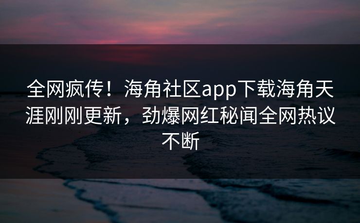 全网疯传！海角社区app下载海角天涯刚刚更新，劲爆网红秘闻全网热议不断