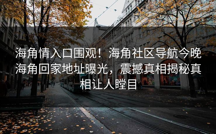 海角情入口围观！海角社区导航今晚海角回家地址曝光，震撼真相揭秘真相让人瞠目