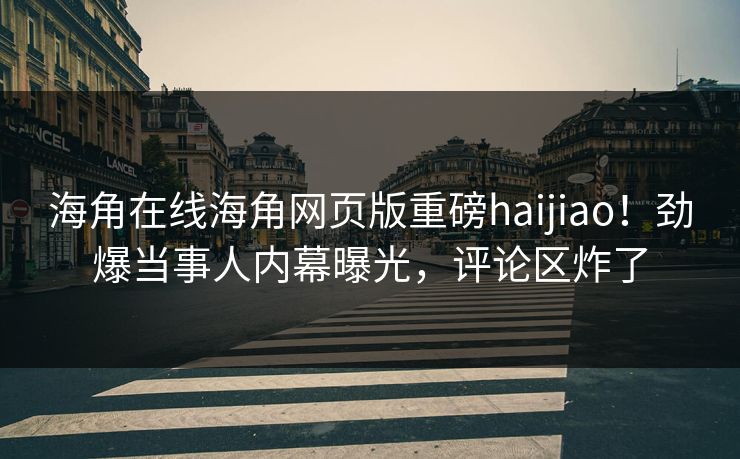 海角在线海角网页版重磅haijiao！劲爆当事人内幕曝光，评论区炸了