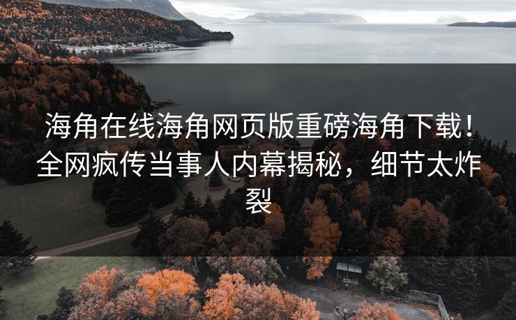 海角在线海角网页版重磅海角下载！全网疯传当事人内幕揭秘，细节太炸裂