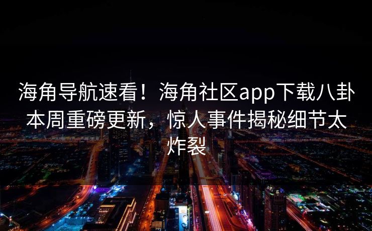 海角导航速看！海角社区app下载八卦本周重磅更新，惊人事件揭秘细节太炸裂