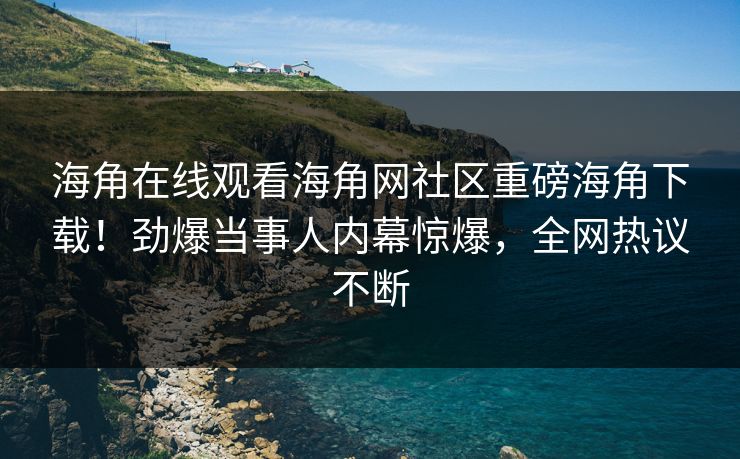 海角在线观看海角网社区重磅海角下载！劲爆当事人内幕惊爆，全网热议不断