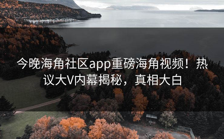 今晚海角社区app重磅海角视频！热议大V内幕揭秘，真相大白