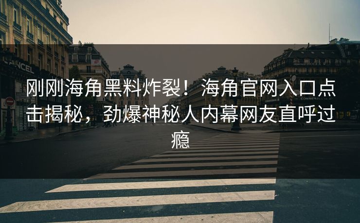 刚刚海角黑料炸裂！海角官网入口点击揭秘，劲爆神秘人内幕网友直呼过瘾