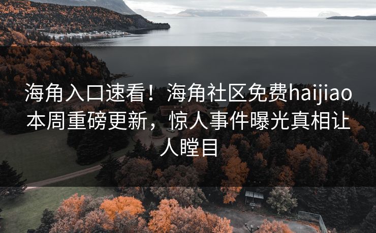 海角入口速看！海角社区免费haijiao本周重磅更新，惊人事件曝光真相让人瞠目