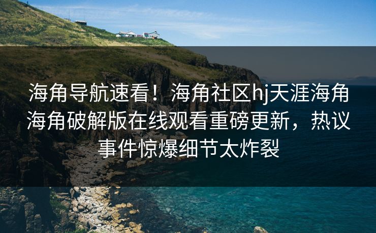 海角导航速看！海角社区hj天涯海角海角破解版在线观看重磅更新，热议事件惊爆细节太炸裂
