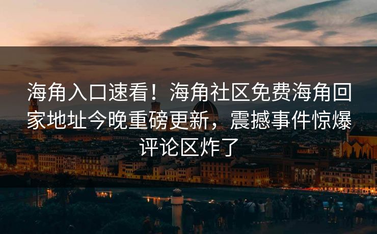 海角入口速看！海角社区免费海角回家地址今晚重磅更新，震撼事件惊爆评论区炸了