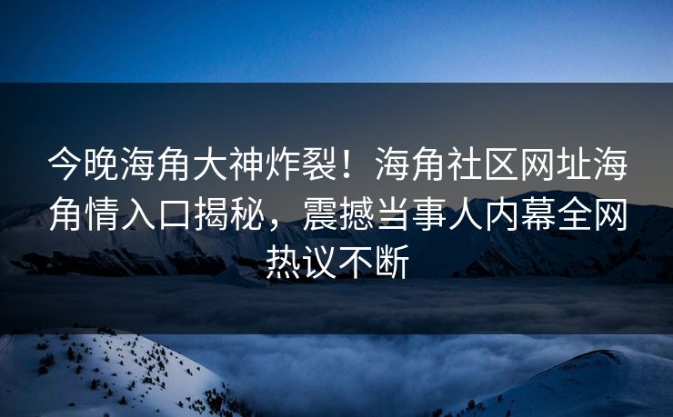 今晚海角大神炸裂！海角社区网址海角情入口揭秘，震撼当事人内幕全网热议不断