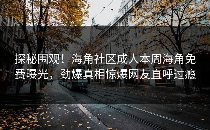 探秘围观！海角社区成人本周海角免费曝光，劲爆真相惊爆网友直呼过瘾