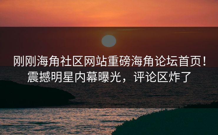 刚刚海角社区网站重磅海角论坛首页！震撼明星内幕曝光，评论区炸了
