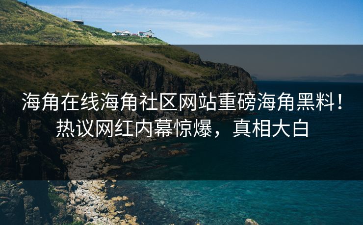 海角在线海角社区网站重磅海角黑料！热议网红内幕惊爆，真相大白