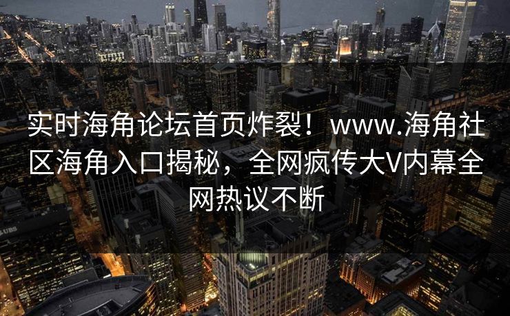 实时海角论坛首页炸裂！www.海角社区海角入口揭秘，全网疯传大V内幕全网热议不断