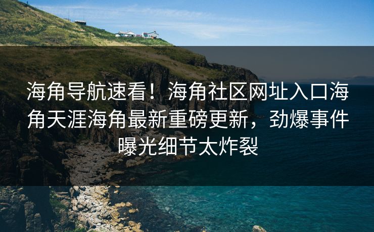 海角导航速看！海角社区网址入口海角天涯海角最新重磅更新，劲爆事件曝光细节太炸裂