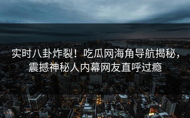 实时八卦炸裂！吃瓜网海角导航揭秘，震撼神秘人内幕网友直呼过瘾
