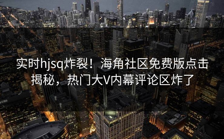 实时hjsq炸裂！海角社区免费版点击揭秘，热门大V内幕评论区炸了