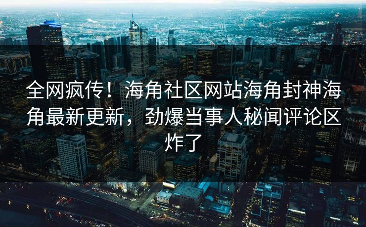 全网疯传！海角社区网站海角封神海角最新更新，劲爆当事人秘闻评论区炸了