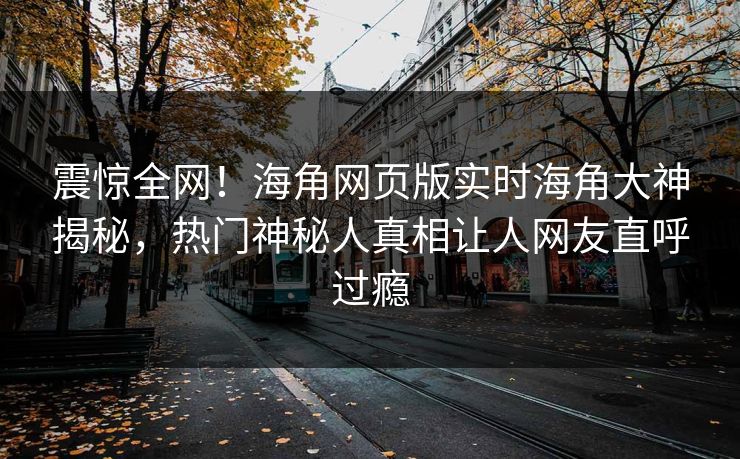 震惊全网！海角网页版实时海角大神揭秘，热门神秘人真相让人网友直呼过瘾