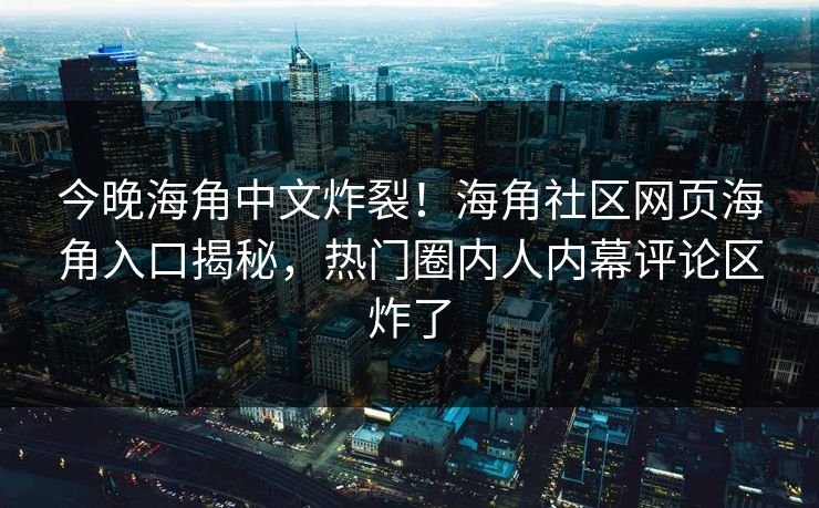 今晚海角中文炸裂！海角社区网页海角入口揭秘，热门圈内人内幕评论区炸了
