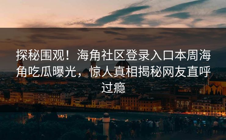 探秘围观！海角社区登录入口本周海角吃瓜曝光，惊人真相揭秘网友直呼过瘾