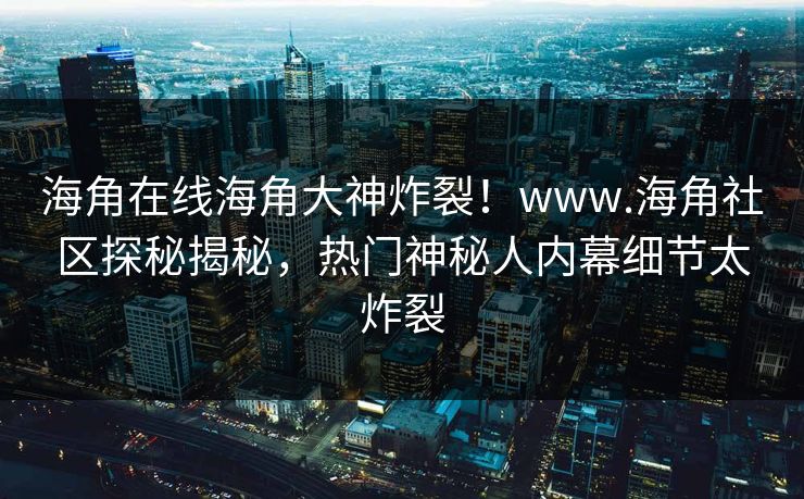 海角在线海角大神炸裂！www.海角社区探秘揭秘，热门神秘人内幕细节太炸裂