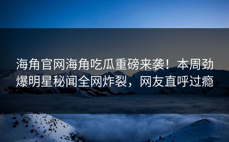 海角官网海角吃瓜重磅来袭！本周劲爆明星秘闻全网炸裂，网友直呼过瘾