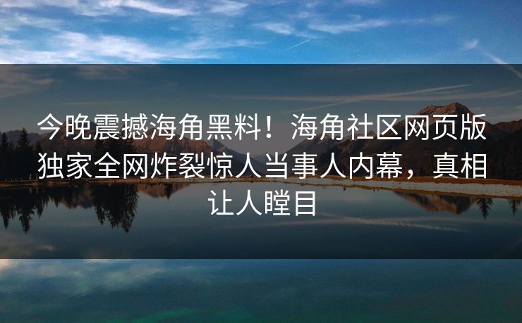 今晚震撼海角黑料！海角社区网页版独家全网炸裂惊人当事人内幕，真相让人瞠目