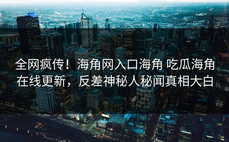 全网疯传！海角网入口海角 吃瓜海角在线更新，反差神秘人秘闻真相大白