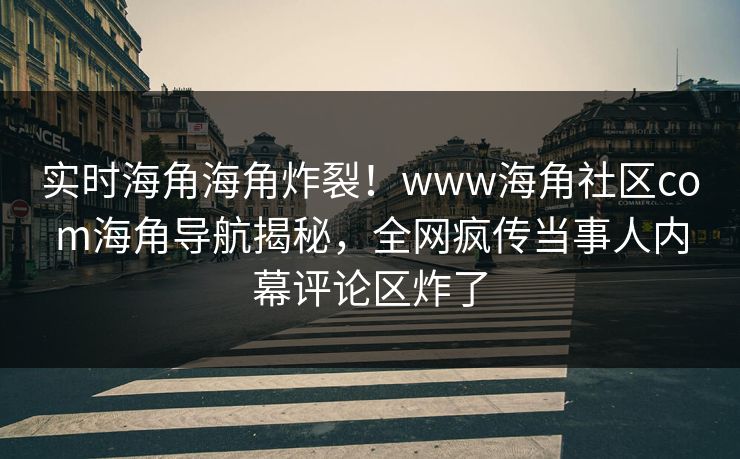 实时海角海角炸裂！www海角社区com海角导航揭秘，全网疯传当事人内幕评论区炸了