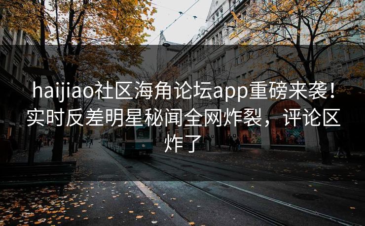 haijiao社区海角论坛app重磅来袭！实时反差明星秘闻全网炸裂，评论区炸了