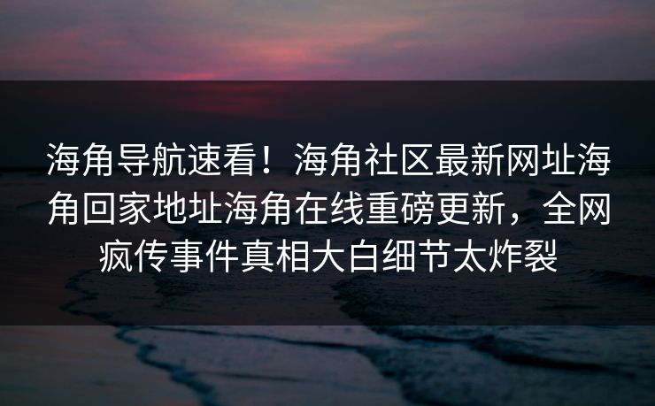 海角导航速看！海角社区最新网址海角回家地址海角在线重磅更新，全网疯传事件真相大白细节太炸裂
