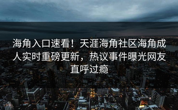 海角入口速看！天涯海角社区海角成人实时重磅更新，热议事件曝光网友直呼过瘾