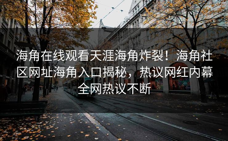 海角在线观看天涯海角炸裂！海角社区网址海角入口揭秘，热议网红内幕全网热议不断