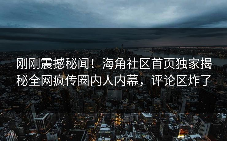 刚刚震撼秘闻！海角社区首页独家揭秘全网疯传圈内人内幕，评论区炸了