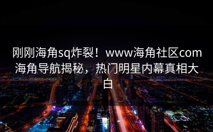 刚刚海角sq炸裂！www海角社区com海角导航揭秘，热门明星内幕真相大白